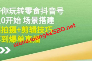 隋校长《带你玩转抖音零食号》：从0开始场景搭建，到拍摄+剪辑技巧，再到爆单直播