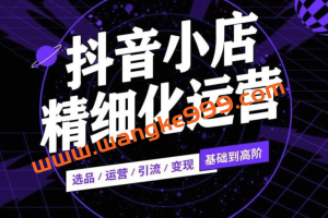 麻可《抖店无货源项目》：抖音小店精细化运营，选品、运营、引流、变现基础到高阶