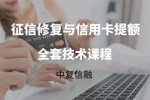 中复信融《征信修复与信用卡提额全套技术课程》：2021年征信修复与信用卡提额