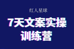 红人星球《7天文案实操训练营》：文案变现的实战课程