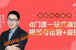 秋叶大叔《4门课一站式搞定视频号运营+变现》：和秋叶一起学，轻松入门视频号