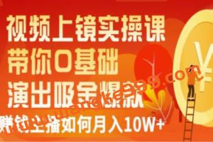 《视频上镜实操课》带你0基础演出吸金爆款，赚钱主播如何月入10W+