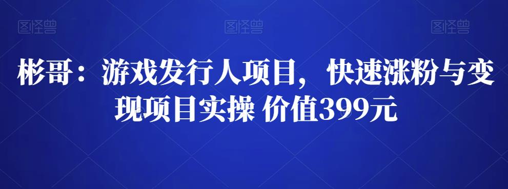 彬哥游戏发行人项目，快速涨粉与变现项目实操 价值399元插图