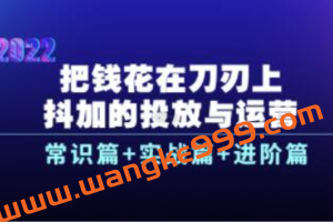 《抖加的投放与运营》常识篇+实战篇+进阶篇，教你把钱花在刀刃上