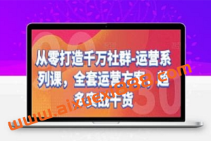 从零打造千万社群-运营系列课，全套运营方案，超多实战干货