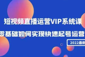 2022短视频直播运营VIP系统课：零基础如何实现快速起号运营（价值2999）