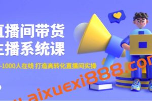 直播间带货主播系统课：从0-100-1000人在线打造高转化直播间实操