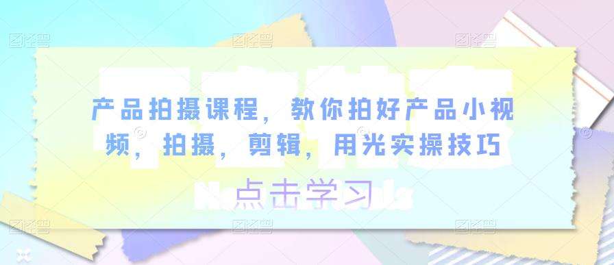 产品拍摄课程，教你拍好产品小视频，拍摄，剪辑，用光实操技巧插图