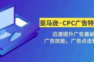 亚马逊CPC广告训练营，迅速夯实广告基础，有效提升广告技能