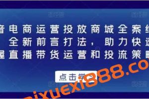 抖音电商运营投放商城全案线上课，全新前言打法，助力快速掌握直播带货运营和投流策略