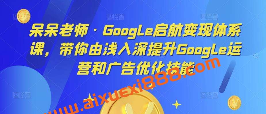 呆呆老师·Google启航变现体系课，带你由浅入深提升Google运营和广告优化技能插图