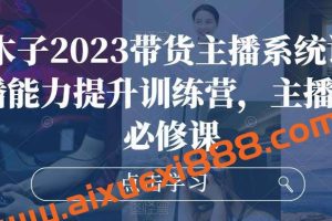 大木子2023带货主播系统课，主播能力提升训练营，主播带货必修课