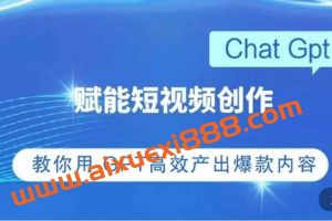 ChatGPT赋能短视频创作课，​掌握ChatGPT操作方法，教你用GPT高效产出爆款内容