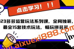 2023拼多多运营玩法系列课，全网独家，​最全15套技术玩法，畅玩拼多多