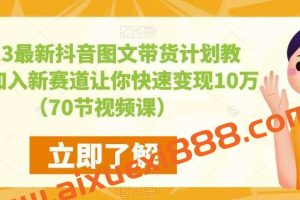 2023最新抖音图文带货计划教程，加入新赛道让你快速变现10万+（70节视频课）