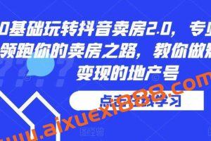 0基础玩转抖音卖房2.0，专业团队领跑你的卖房之路，教你做短视频变现的地产号