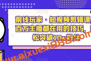 前线玩家·短视频剪辑课，百万主播都在用的技巧，轻松突破10w粉丝