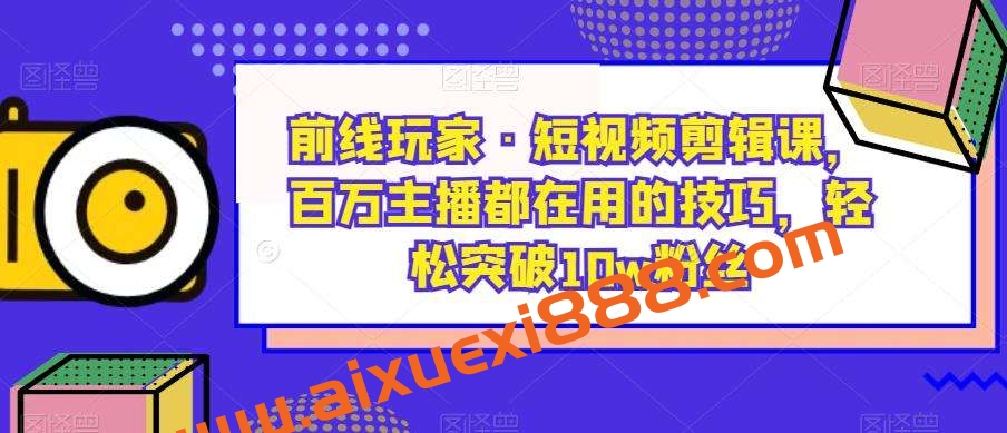 前线玩家·短视频剪辑课，百万主播都在用的技巧，轻松突破10w粉丝插图