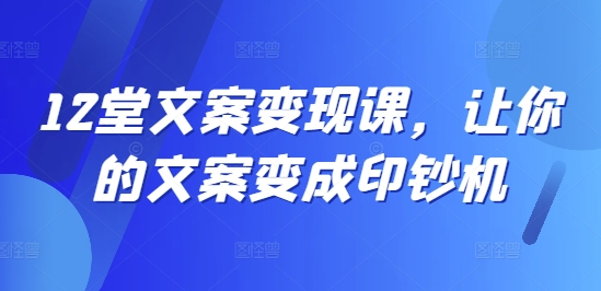 12堂文案写作变现课，让你的文案变成印钞机