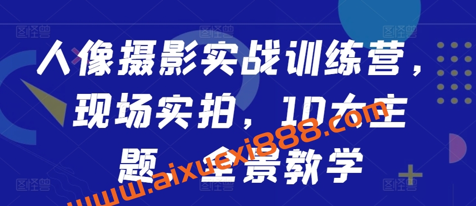 人像摄影实战训练营，现场实拍，10大主题，全景教学